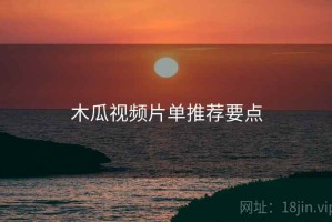 木瓜视频片单推荐要点