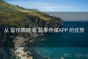 从 留存策略 看 花季传媒APP 的优势