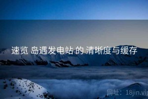 速览 岛遇发电站 的 清晰度与缓存