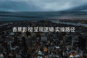 香蕉影视 呈现逻辑 实操路径