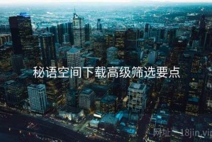 秘语空间下载高级筛选要点