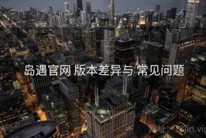 岛遇官网 版本差异与 常见问题