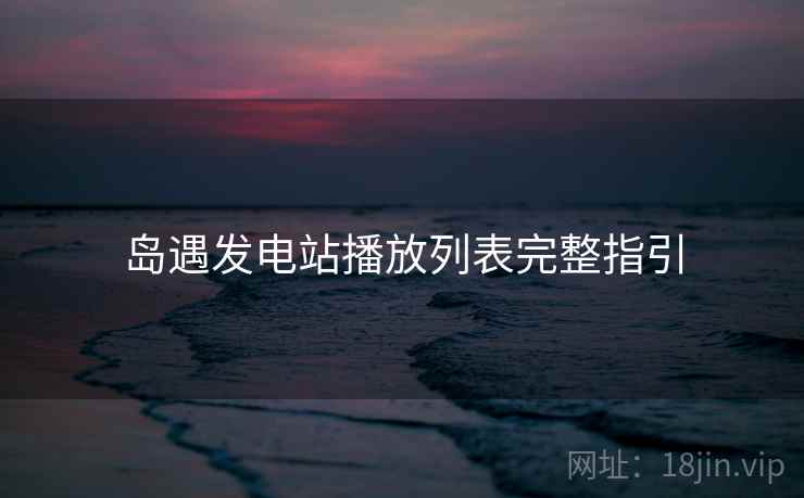 岛遇发电站播放列表完整指引