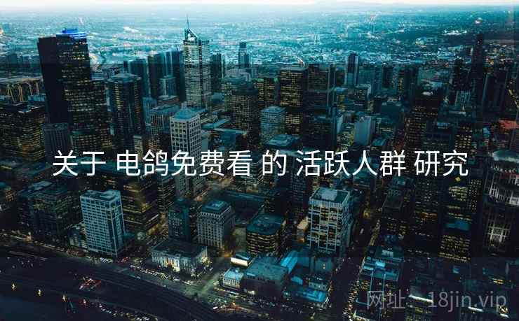 关于 电鸽免费看 的 活跃人群 研究