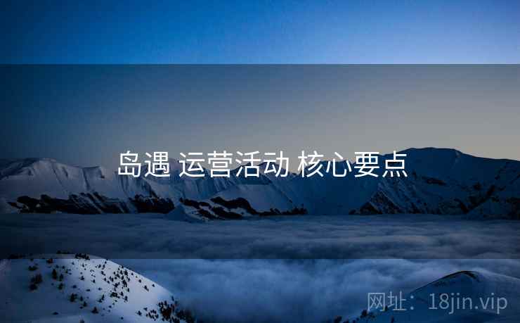 岛遇 运营活动 核心要点
