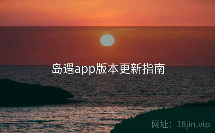 岛遇app版本更新指南