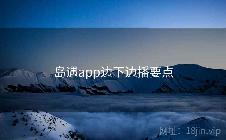 岛遇app边下边播要点