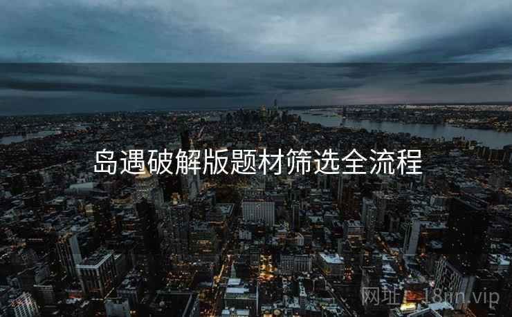 岛遇破解版题材筛选全流程