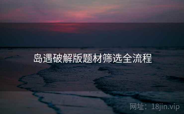 岛遇破解版题材筛选全流程