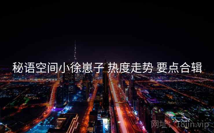 秘语空间小徐崽子 热度走势 要点合辑