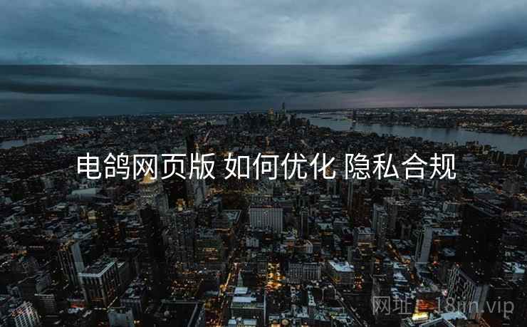 电鸽网页版 如何优化 隐私合规