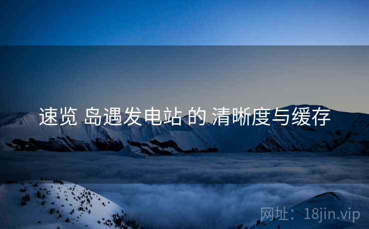 速览 岛遇发电站 的 清晰度与缓存