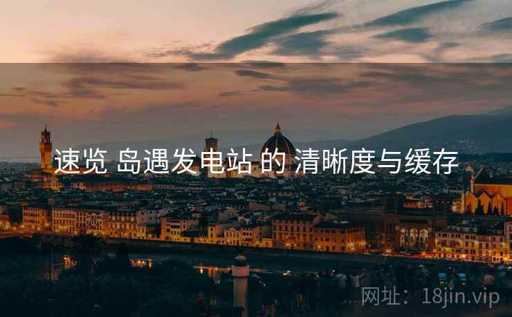 速览 岛遇发电站 的 清晰度与缓存