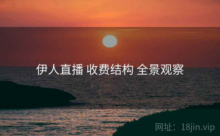 伊人直播 收费结构 全景观察