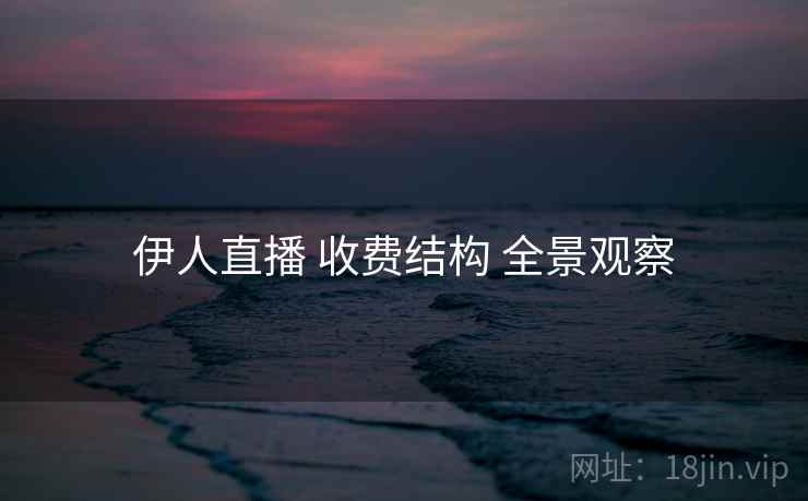 伊人直播 收费结构 全景观察