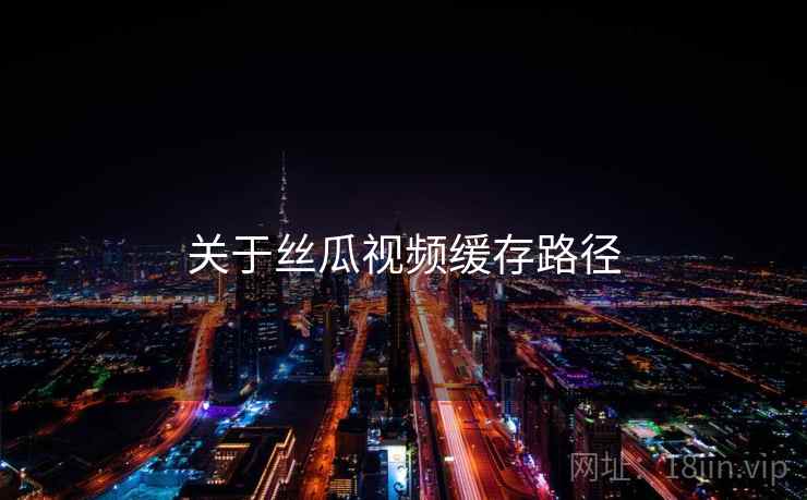关于丝瓜视频缓存路径