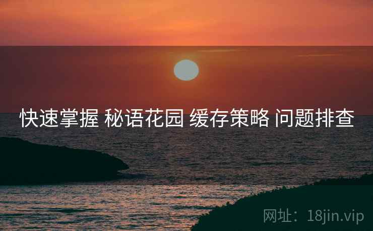 快速掌握 秘语花园 缓存策略 问题排查