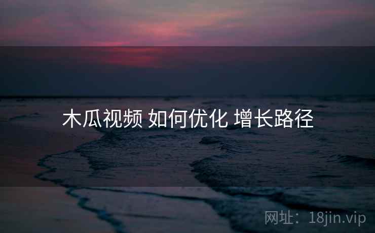 木瓜视频 如何优化 增长路径