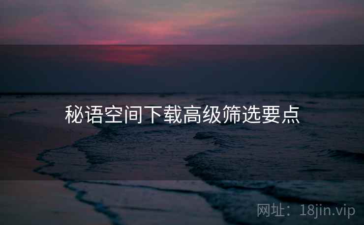 秘语空间下载高级筛选要点