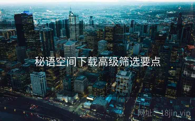 秘语空间下载高级筛选要点