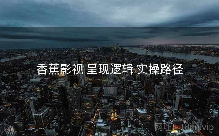 香蕉影视 呈现逻辑 实操路径