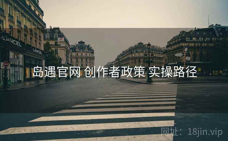 岛遇官网 创作者政策 实操路径