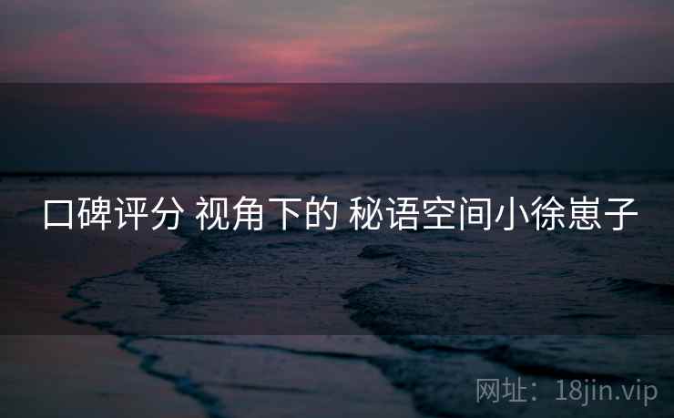 口碑评分 视角下的 秘语空间小徐崽子