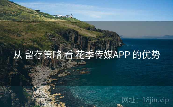 从 留存策略 看 花季传媒APP 的优势