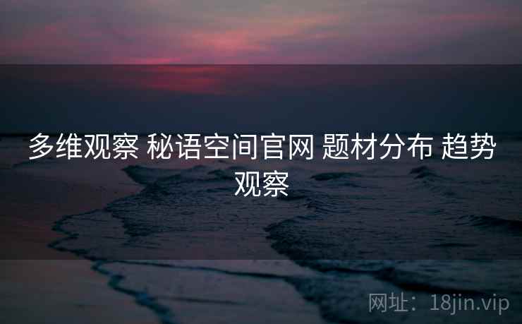 多维观察 秘语空间官网 题材分布 趋势观察